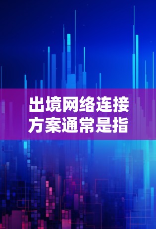 出境网络连接方案通常是指在国外时,如何通过网络连接到国内网络、访问国内服务或使用国内网络资源的方案。以下是一些常见的网络连接方式和方法,供您参考 出境网络连接方案通常是指在国外时,如何通过网络连接到国内网络、访问国内服务或使用国内网络资源的方案。以下是一些常见的网络连接方式和方法,供您参考