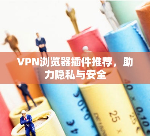 VPN浏览器插件推荐,助力隐私与安全 VPN浏览器插件推荐,助力隐私与安全