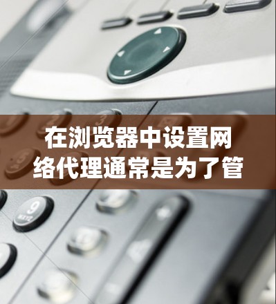 在浏览器中设置网络代理通常是为了管理网络流量或隐私。以下是针对Google Chrome的详细步骤 在浏览器中设置网络代理通常是为了管理网络流量或隐私。以下是针对Google Chrome的详细步骤