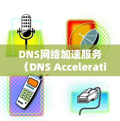 DNS网络加速服务（DNS Acceleration Service）是一种通过优化DNS查询性能来提高网络效率的技术。以下是对这一服务的详细分析和总结