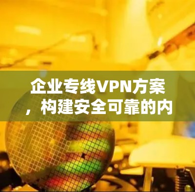 企业专线VPN方案，构建安全可靠的内网通讯
