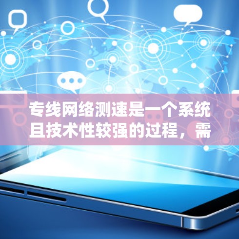 专线网络测速是一个系统且技术性较强的过程，需要选择合适的工具，仔细执行测试，并准确分析结果。以下是对专线网络测速方法的总结和建议