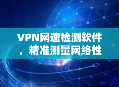 VPN网速检测软件,精准测量网络性能 VPN网速检测软件,精准测量网络性能