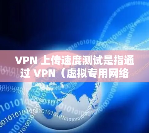 VPN 上传速度测试是指通过 VPN（虚拟专用网络）连接到服务器后，测量从本地设备向服务器发送数据的速度。以下是一些关于 VPN 上传速度测试的要点和方法