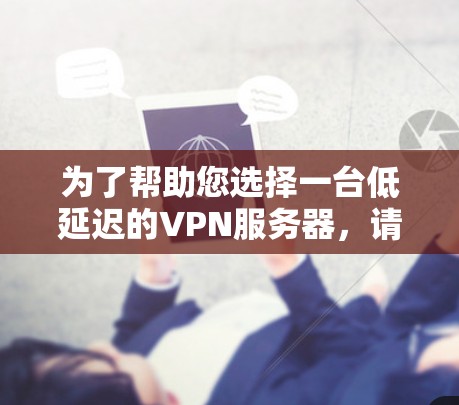 为了帮助您选择一台低延迟的VPN服务器,请按照以下步骤操作 为了帮助您选择一台低延迟的VPN服务器,请按照以下步骤操作