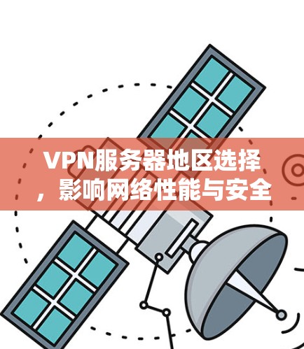 VPN服务器地区选择,影响网络性能与安全的关键因素 VPN服务器地区选择,影响网络性能与安全的关键因素