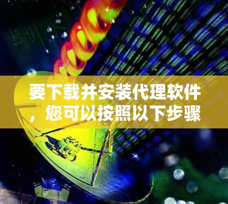 要下载并安装代理软件,您可以按照以下步骤操作 要下载并安装代理软件,您可以按照以下步骤操作