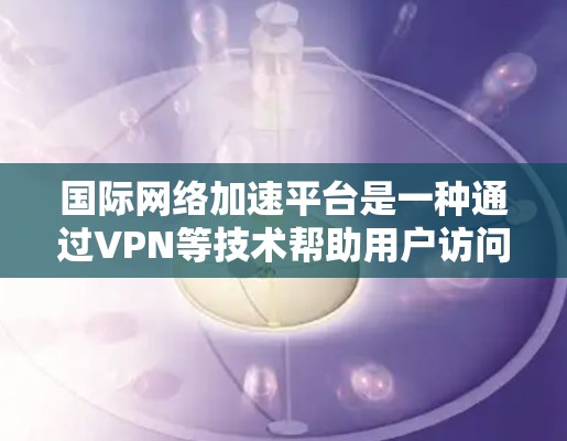 国际网络加速平台是一种通过VPN等技术帮助用户访问被限制访问的网站的工具,以下是对其的详细分析 国际网络加速平台是一种通过VPN等技术帮助用户访问被限制访问的网站的工具,以下是对其的详细分析