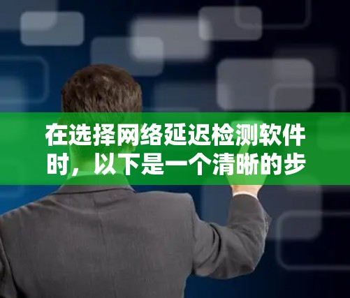 在选择网络延迟检测软件时,以下是一个清晰的步骤指南,帮助您根据需求做出明智的选择 在选择网络延迟检测软件时,以下是一个清晰的步骤指南,帮助您根据需求做出明智的选择