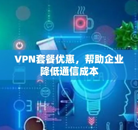 VPN套餐优惠，帮助企业降低通信成本