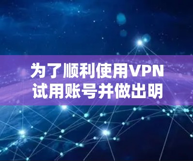为了顺利使用VPN试用账号并做出明智的选择，您可以按照以下步骤操作