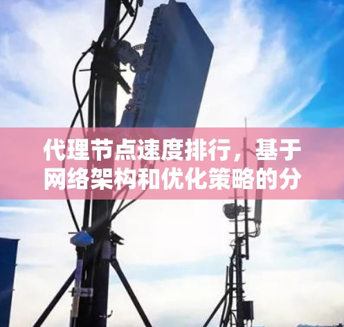 代理节点速度排行，基于网络架构和优化策略的分析