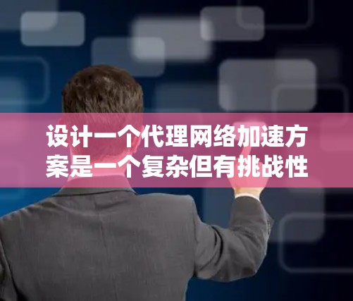 设计一个代理网络加速方案是一个复杂但有挑战性的项目,需要从多个维度进行全面考虑。以下是一个有条理的设计方案,帮助您系统地规划和实施该方案 设计一个代理网络加速方案是一个复杂但有挑战性的项目,需要从多个维度进行全面考虑。以下是一个有条理的设计方案,帮助您系统地规划和实施该方案