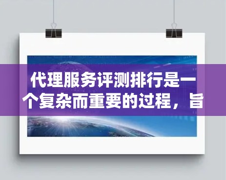 代理服务评测排行是一个复杂而重要的过程,旨在帮助客户选择最适合的代理服务,同时推动行业整体水平的提升。以下是对该过程的系统分析和总结 代理服务评测排行是一个复杂而重要的过程,旨在帮助客户选择最适合的代理服务,同时推动行业整体水平的提升。以下是对该过程的系统分析和总结