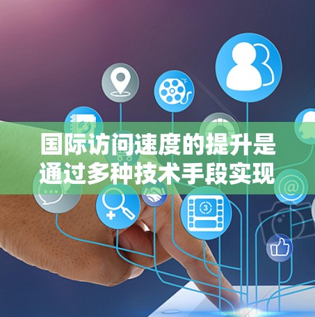 国际访问速度的提升是通过多种技术手段实现的,以下是对这些技术手段的详细总结 国际访问速度的提升是通过多种技术手段实现的,以下是对这些技术手段的详细总结
