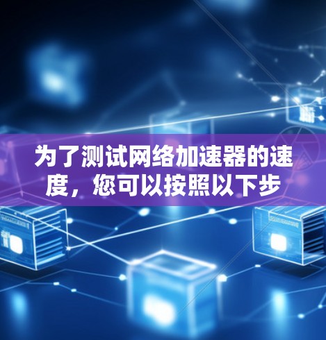为了测试网络加速器的速度，您可以按照以下步骤进行