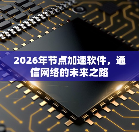 2026年节点加速软件，通信网络的未来之路