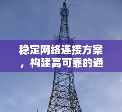 稳定网络连接方案,构建高可靠的通信基础 稳定网络连接方案,构建高可靠的通信基础