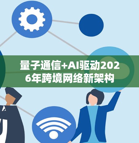 量子通信+AI驱动2026年跨境网络新架构