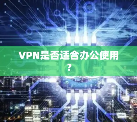 VPN是否适合办公使用? VPN是否适合办公使用?
