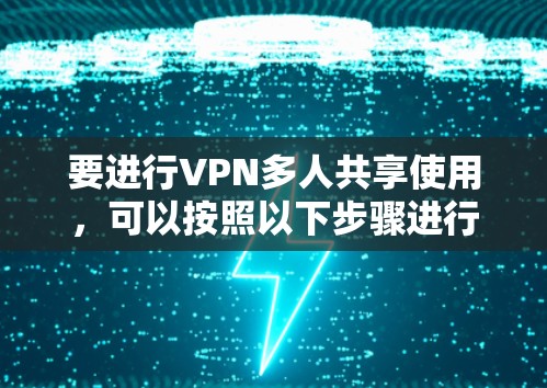 要进行VPN多人共享使用,可以按照以下步骤进行管理和配置 要进行VPN多人共享使用,可以按照以下步骤进行管理和配置