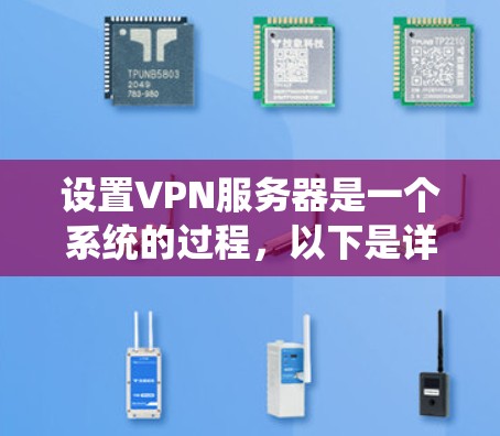 设置VPN服务器是一个系统的过程,以下是详细的步骤指南 设置VPN服务器是一个系统的过程,以下是详细的步骤指南