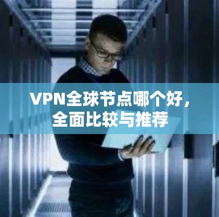 VPN全球节点哪个好,全面比较与推荐 VPN全球节点哪个好,全面比较与推荐