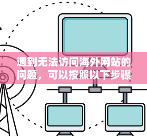 遇到无法访问海外网站的问题,可以按照以下步骤逐步排查和解决 遇到无法访问海外网站的问题,可以按照以下步骤逐步排查和解决
