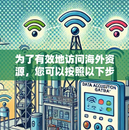 为了有效地访问海外资源,您可以按照以下步骤进行 为了有效地访问海外资源,您可以按照以下步骤进行