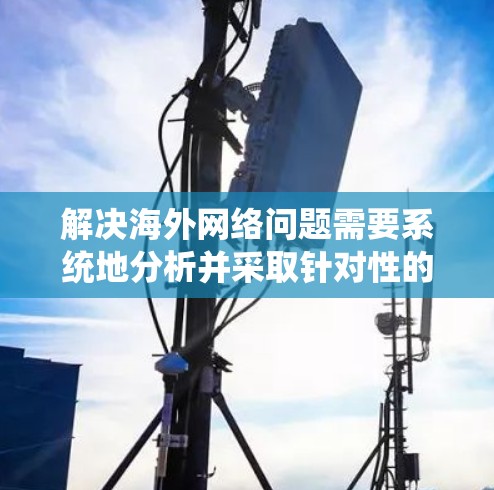 解决海外网络问题需要系统地分析并采取针对性的措施,以下是详细的解决方案 解决海外网络问题需要系统地分析并采取针对性的措施,以下是详细的解决方案