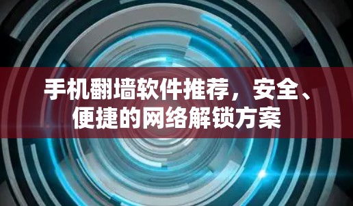 手机翻墙软件推荐，安全、便捷的网络解锁方案