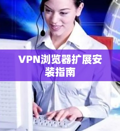 VPN浏览器扩展安装指南 VPN浏览器扩展安装指南