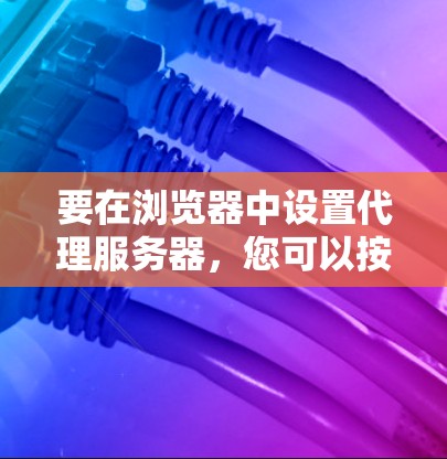 要在浏览器中设置代理服务器,您可以按照以下步骤操作 要在浏览器中设置代理服务器,您可以按照以下步骤操作