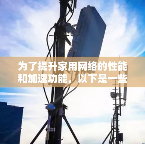 为了提升家用网络的性能和加速功能,以下是一些适合家庭使用的网络加速工具及其使用建议 为了提升家用网络的性能和加速功能,以下是一些适合家庭使用的网络加速工具及其使用建议