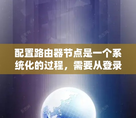 配置路由器节点是一个系统化的过程，需要从登录到最终的监控和维护各个方面都进行。以下是分步骤的配置指南