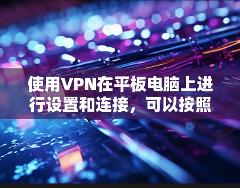 使用VPN在平板电脑上进行设置和连接,可以按照以下步骤进行 使用VPN在平板电脑上进行设置和连接,可以按照以下步骤进行