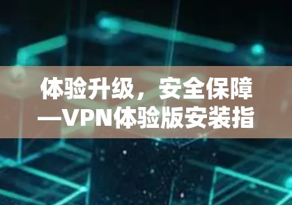 体验升级,安全保障—VPN体验版安装指南 体验升级,安全保障—VPN体验版安装指南