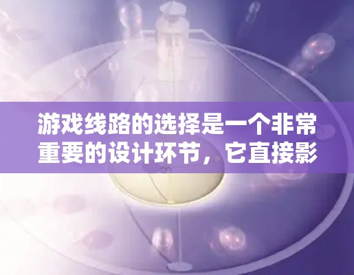 游戏线路的选择是一个非常重要的设计环节,它直接影响玩家的体验、游戏的深度和可玩性。以下是一些关于如何选择游戏线路的方法和步骤 游戏线路的选择是一个非常重要的设计环节,它直接影响玩家的体验、游戏的深度和可玩性。以下是一些关于如何选择游戏线路的方法和步骤