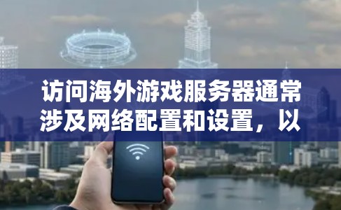 访问海外游戏服务器通常涉及网络配置和设置,以下是一些常见的方法和解决方案 访问海外游戏服务器通常涉及网络配置和设置,以下是一些常见的方法和解决方案