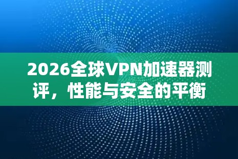 2026全球VPN加速器测评，性能与安全的平衡之旅