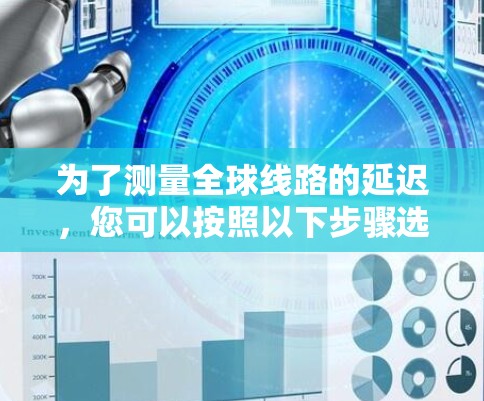 为了测量全球线路的延迟,您可以按照以下步骤选择和使用合适的工具 为了测量全球线路的延迟,您可以按照以下步骤选择和使用合适的工具