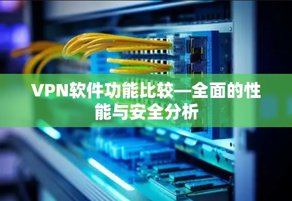 VPN软件功能比较—全面的性能与安全分析 VPN软件功能比较—全面的性能与安全分析