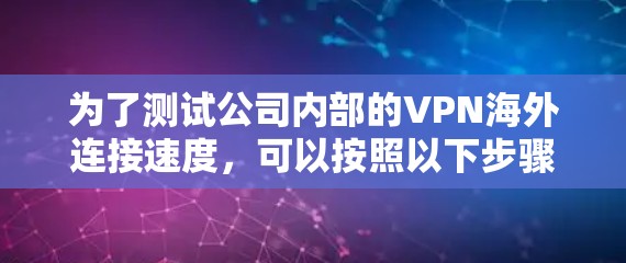 为了测试公司内部的VPN海外连接速度,可以按照以下步骤进行 为了测试公司内部的VPN海外连接速度,可以按照以下步骤进行