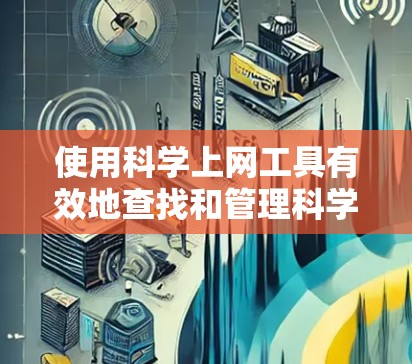 使用科学上网工具有效地查找和管理科学文献，可以提升你的研究效率。以下是分步骤的指南