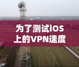 为了测试iOS上的VPN速度,您可以按照以下步骤进行