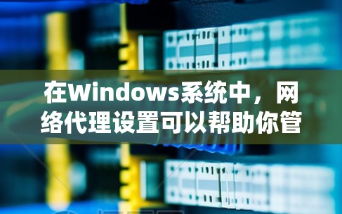 在Windows系统中,网络代理设置可以帮助你管理网络流量,控制访问权限或实现流量监控。以下是设置网络代理的步骤
