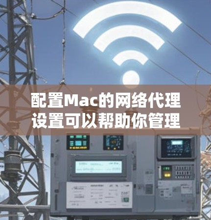 配置Mac的网络代理设置可以帮助你管理网络流量和隐私。以下是分步指南