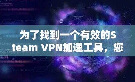 为了找到一个有效的Steam VPN加速工具，您可以按照以下步骤进行