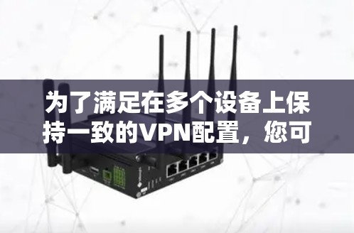 为了满足在多个设备上保持一致的VPN配置,您可以使用以下几种方法和工具