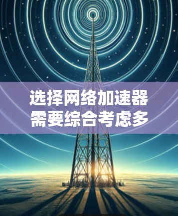 选择网络加速器需要综合考虑多个因素，以确保最佳的网络性能和体验。以下是根据您的需求整理出的建议